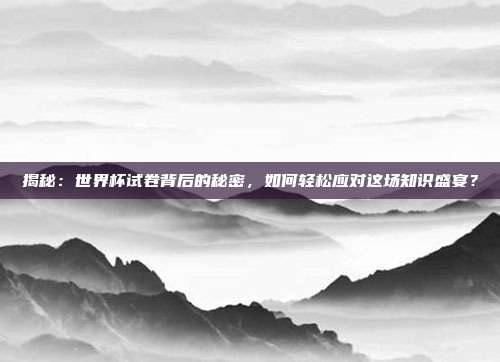 揭秘：世界杯试卷背后的秘密，如何轻松应对这场知识盛宴？