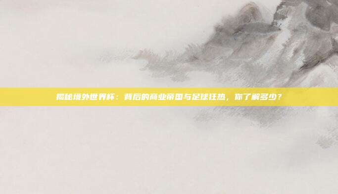 揭秘境外世界杯：背后的商业帝国与足球狂热，你了解多少？