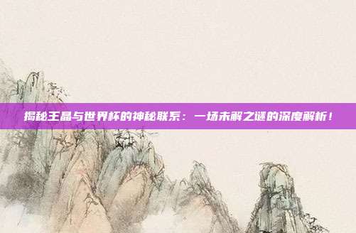 揭秘王晶与世界杯的神秘联系:一场未解之谜的深度解析!