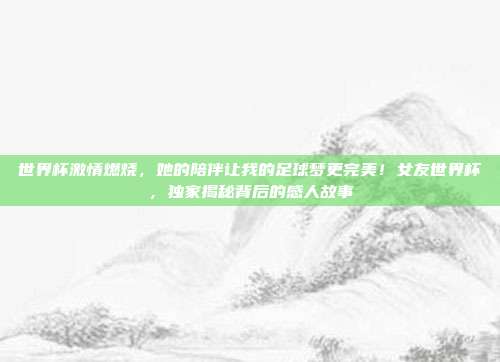 世界杯激情燃烧，她的陪伴让我的足球梦更完美！女友世界杯，独家揭秘背后的感人故事