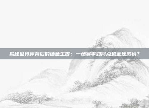 揭秘世界杯背后的活色生香：一场赛事如何点燃全球激情？