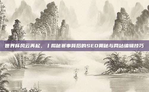 世界杯风云再起,丨揭秘赛事背后的SEO奥秘与网站编辑技巧