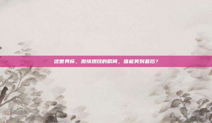这世界杯,激情燃烧的瞬间,谁能笑到最后?