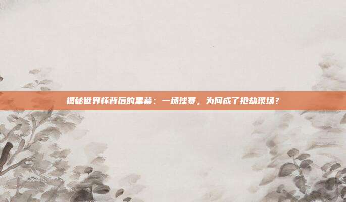 揭秘世界杯背后的黑幕:一场球赛,为何成了抢劫现场?