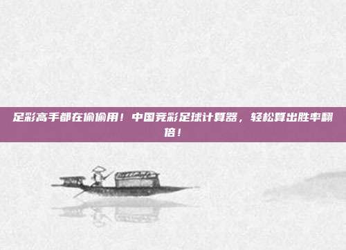 足彩高手都在偷偷用！中国竞彩足球计算器，轻松算出胜率翻倍！