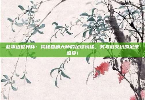 赵本山世界杯:揭秘喜剧大师的足球情缘,笑与泪交织的足球盛宴!
