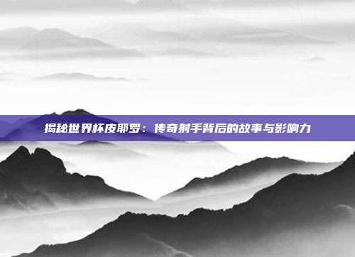 揭秘世界杯皮耶罗:传奇射手背后的故事与影响力
