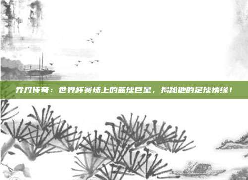 乔丹传奇：世界杯赛场上的篮球巨星，揭秘他的足球情缘！