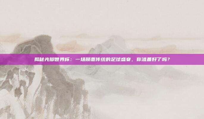 揭秘光脚世界杯：一场颠覆传统的足球盛宴，你准备好了吗？
