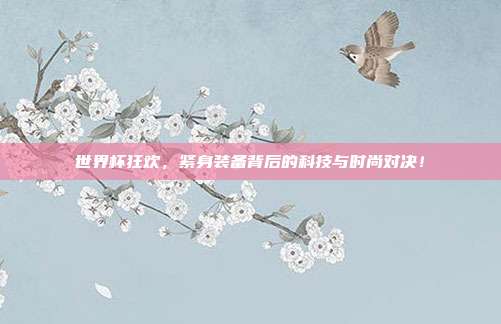 世界杯狂欢，紧身装备背后的科技与时尚对决！