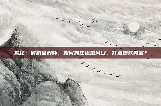 揭秘:时机世界杯,如何抓住流量风口,打造爆款内容?
