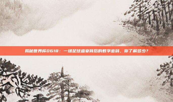 揭秘世界杯0618：一场足球盛宴背后的数字密码，你了解多少？