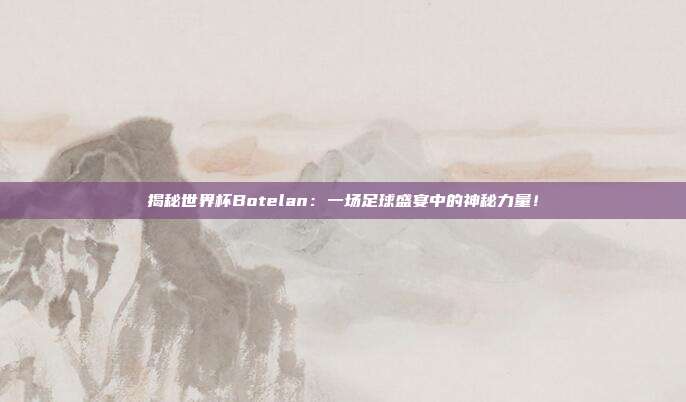 揭秘世界杯Botelan：一场足球盛宴中的神秘力量！