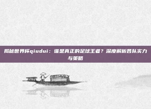 揭秘世界杯qiudui：谁是真正的足球王者？深度解析各队实力与策略