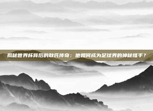 揭秘世界杯背后的耿氏传奇:他如何成为足球界的神秘推手?
