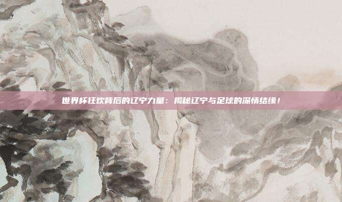世界杯狂欢背后的辽宁力量:揭秘辽宁与足球的深情结缘!