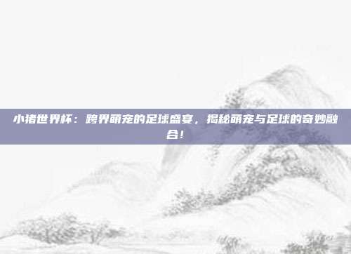 小猪世界杯:跨界萌宠的足球盛宴,揭秘萌宠与足球的奇妙融合!