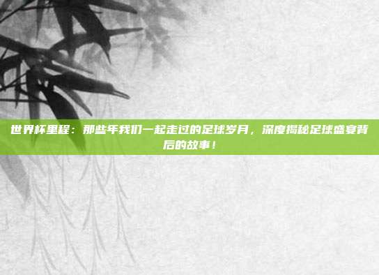 世界杯里程：那些年我们一起走过的足球岁月，深度揭秘足球盛宴背后的故事！