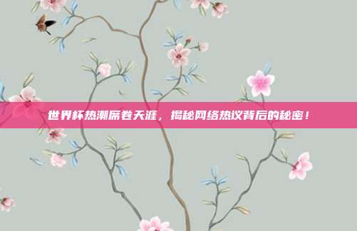 世界杯热潮席卷天涯，揭秘网络热议背后的秘密！