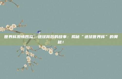 世界杯激情四溢,进球背后的故事:揭秘“进球世界杯”的奥秘!