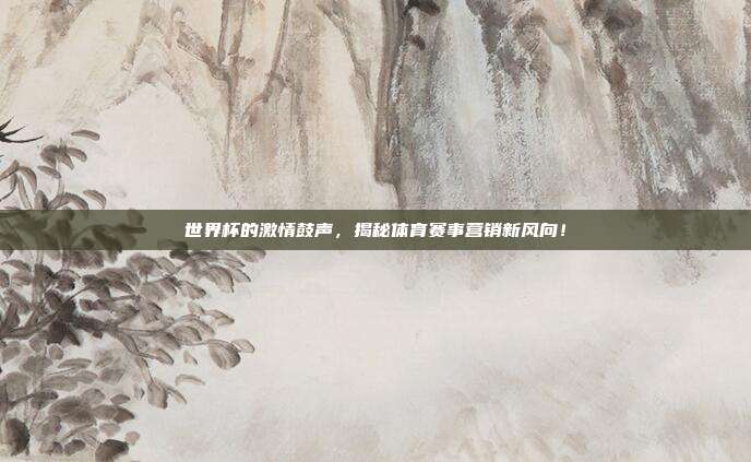 世界杯的激情鼓声，揭秘体育赛事营销新风向！
