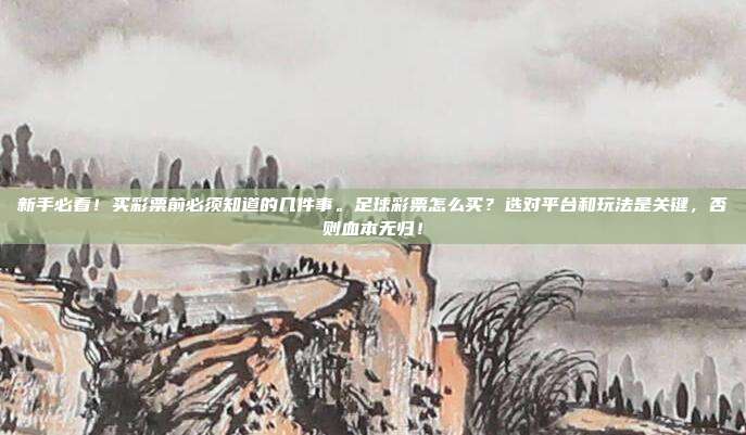 新手必看！买彩票前必须知道的几件事。足球彩票怎么买？选对平台和玩法是关键，否则血本无归！