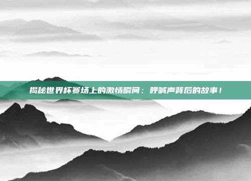 揭秘世界杯赛场上的激情瞬间：呼喊声背后的故事！