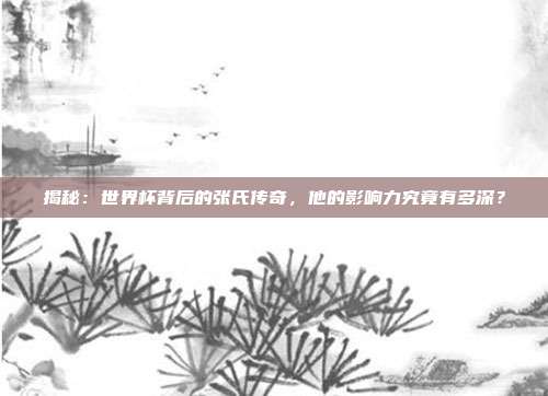 揭秘：世界杯背后的张氏传奇，他的影响力究竟有多深？