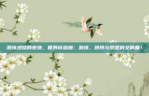 激情燃烧的夜晚,世界杯感触:激情、拼搏与梦想的交响曲!