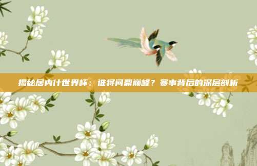 揭秘居内什世界杯：谁将问鼎巅峰？赛事背后的深层剖析