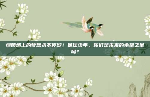 绿茵场上的梦想永不停歇！足球少年，你们是未来的希望之星吗？