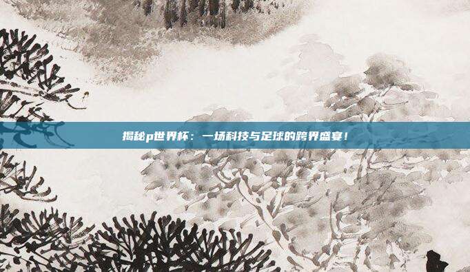 揭秘p世界杯：一场科技与足球的跨界盛宴！