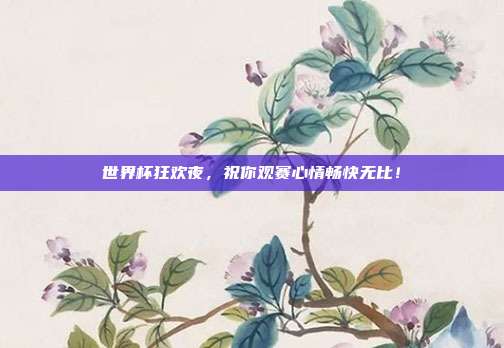 世界杯狂欢夜,祝你观赛心情畅快无比!