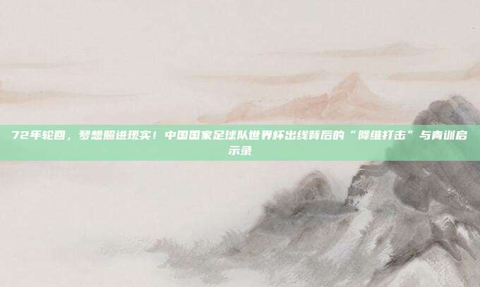 72年轮回，梦想照进现实！中国国家足球队世界杯出线背后的“降维打击”与青训启示录