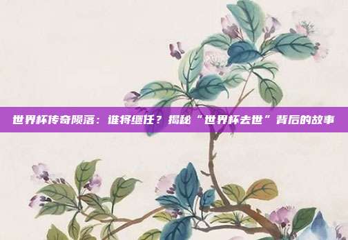 世界杯传奇陨落：谁将继任？揭秘“世界杯去世”背后的故事