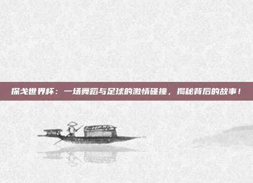 探戈世界杯:一场舞蹈与足球的激情碰撞,揭秘背后的故事!
