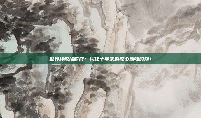 世界杯惊险瞬间：揭秘十年来的惊心动魄时刻！