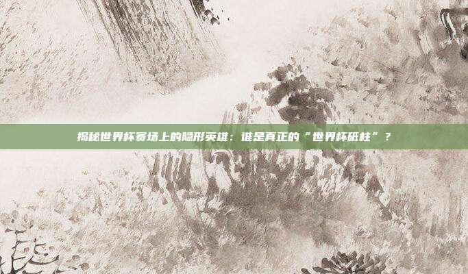 揭秘世界杯赛场上的隐形英雄：谁是真正的“世界杯砥柱”？