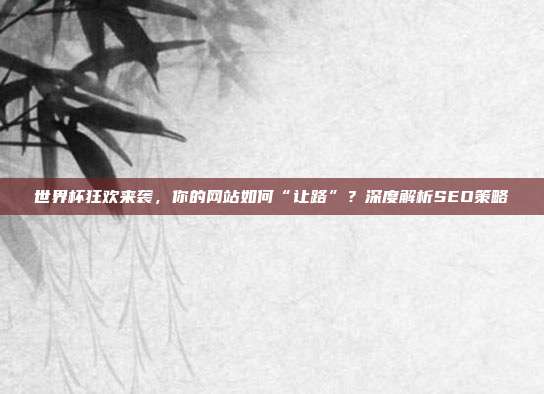 世界杯狂欢来袭，你的网站如何“让路”？深度解析SEO策略