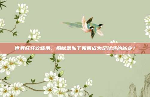 世界杯狂欢背后:揭秘贾斯丁如何成为足球迷的新宠?