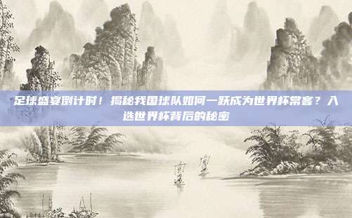 足球盛宴倒计时！揭秘我国球队如何一跃成为世界杯常客？入选世界杯背后的秘密