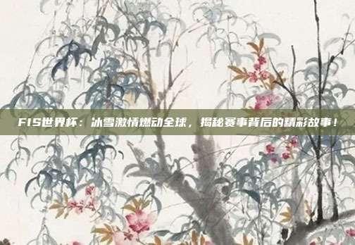 FIS世界杯:冰雪激情燃动全球,揭秘赛事背后的精彩故事!