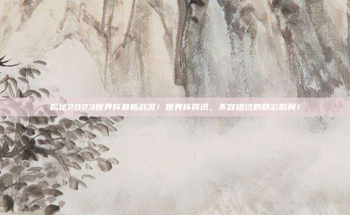 揭秘2023世界杯最新战况！世界杯简讯，不容错过的精彩瞬间！