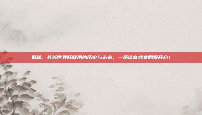 揭秘：长城世界杯背后的历史与未来，一场体育盛宴即将开启！