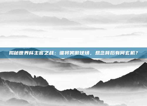 揭秘世界杯主客之战:谁将笑傲球场,悬念背后有何玄机?