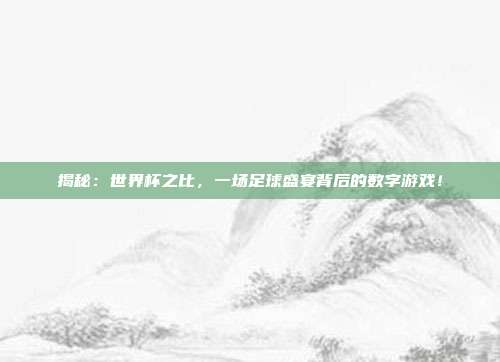 揭秘：世界杯之比，一场足球盛宴背后的数字游戏！