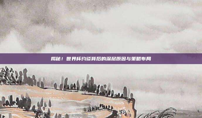 揭秘!世界杯约谈背后的深层原因与策略布局