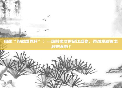 揭秘“狗屁世界杯”：一场被误读的足球盛宴，背后隐藏着怎样的真相？