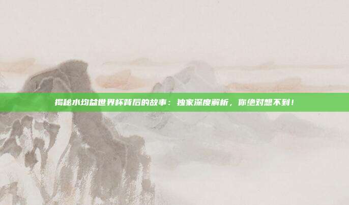 揭秘水均益世界杯背后的故事:独家深度解析,你绝对想不到!