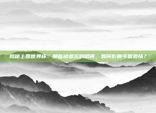揭秘上回世界杯：那些被遗忘的瞬间，如何影响今夏激情？
